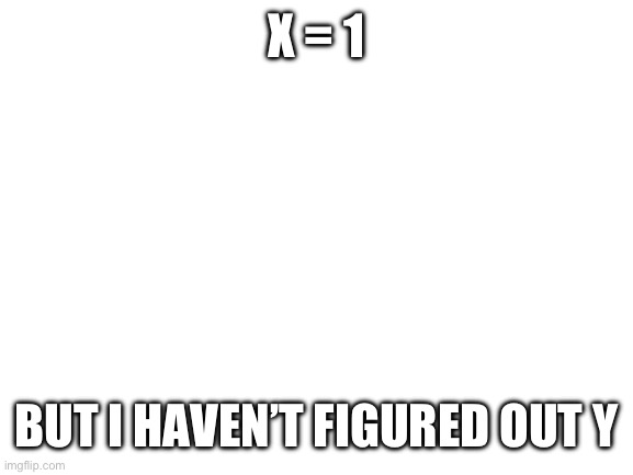 As in idk why (math humor) | X = 1; BUT I HAVEN’T FIGURED OUT Y | image tagged in blank white template | made w/ Imgflip meme maker