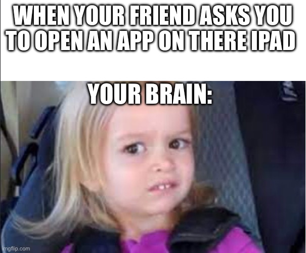 School… | WHEN YOUR FRIEND ASKS YOU TO OPEN AN APP ON THERE IPAD; YOUR BRAIN: | image tagged in legitness | made w/ Imgflip meme maker