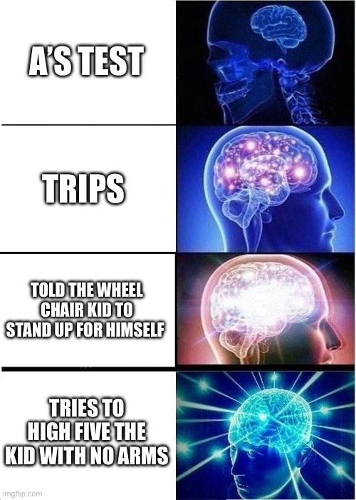 Expanding Brain Meme | A’S TEST; TRIPS; TOLD THE WHEEL CHAIR KID TO STAND UP FOR HIMSELF; TRIES TO HIGH FIVE THE KID WITH NO ARMS | image tagged in memes,expanding brain | made w/ Imgflip meme maker