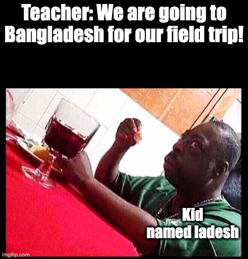 I beg your pardon? | Teacher: We are going to Bangladesh for our field trip! Kid named ladesh | image tagged in black man eating,hol up,memes,funny,dark humor | made w/ Imgflip meme maker