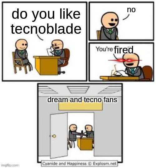 everyone | no; do you like tecnoblade; fired; dream and tecno fans | image tagged in you're fired,stab | made w/ Imgflip meme maker