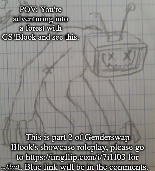 Static TVHead | POV: You're adventuring into a forest with GS!Blook and see this. This is part 2 of Genderswap Blook's showcase roleplay, please go to https://imgflip.com/i/7i1f03 for that. Blue link will be in the comments. | image tagged in static tvhead | made w/ Imgflip meme maker