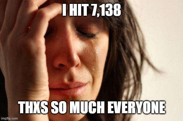 First World Problems | I HIT 7,138; THXS SO MUCH EVERYONE | image tagged in memes,first world problems | made w/ Imgflip meme maker