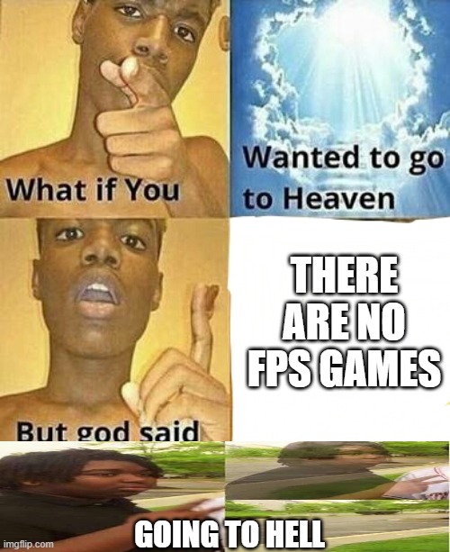 true dat | THERE ARE NO FPS GAMES; GOING TO HELL | image tagged in what if you wanted to go to heaven | made w/ Imgflip meme maker
