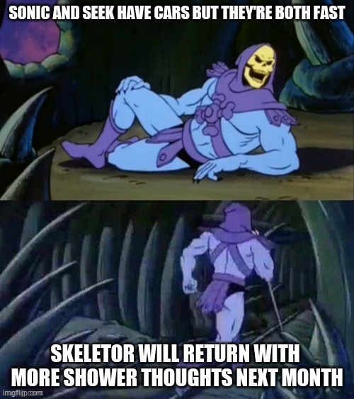 Skeletor disturbing facts | SONIC AND SEEK HAVE CARS BUT THEY'RE BOTH FAST; SKELETOR WILL RETURN WITH 
MORE SHOWER THOUGHTS NEXT MONTH | image tagged in skeletor disturbing facts | made w/ Imgflip meme maker