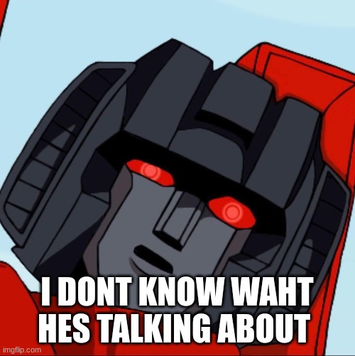Confused Starscream | I DONT KNOW WAHT HES TALKING ABOUT | image tagged in confused starscream | made w/ Imgflip meme maker