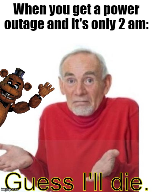 "Ah, Crap." *Toreador starts playing* | When you get a power outage and it's only 2 am:; Guess I'll die. | image tagged in i guess ill die,freddy fazbear,fnaf,five nights at freddy's | made w/ Imgflip meme maker