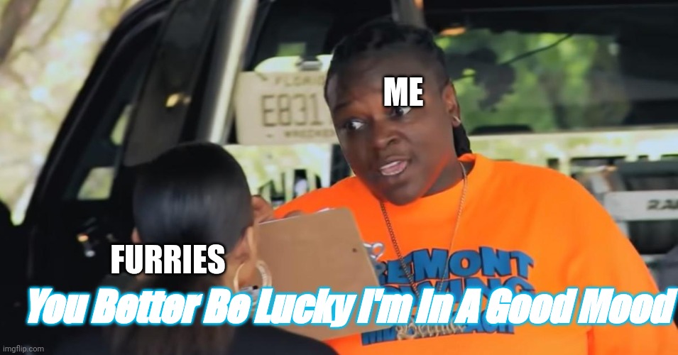 You Better Be Lucky I'm In A Good Mood. | ME; FURRIES; You Better Be Lucky I'm In A Good Mood | image tagged in bernice from south beach tow | made w/ Imgflip meme maker