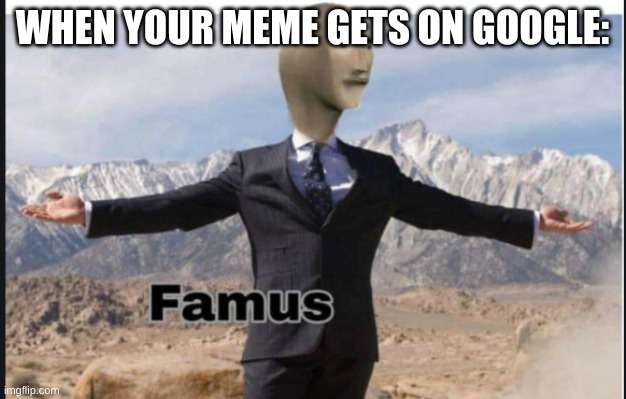 this happend to me | WHEN YOUR MEME GETS ON GOOGLE: | image tagged in stonks famus,famus | made w/ Imgflip meme maker