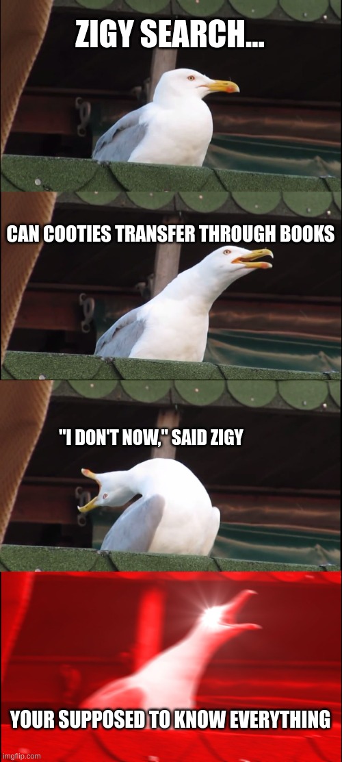 Meme #4 | ZIGY SEARCH... CAN COOTIES TRANSFER THROUGH BOOKS; "I DON'T NOW," SAID ZIGY; YOUR SUPPOSED TO KNOW EVERYTHING | image tagged in memes,inhaling seagull | made w/ Imgflip meme maker