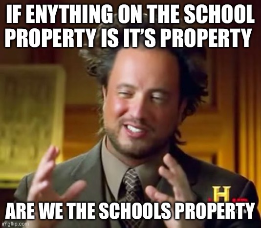 Ancient Aliens Meme | IF ENYTHING ON THE SCHOOL PROPERTY IS IT’S PROPERTY; ARE WE THE SCHOOLS PROPERTY | image tagged in memes,ancient aliens | made w/ Imgflip meme maker