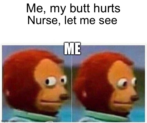 It’s just awkward | Me, my butt hurts; Nurse, let me see; ME | image tagged in memes,monkey puppet | made w/ Imgflip meme maker