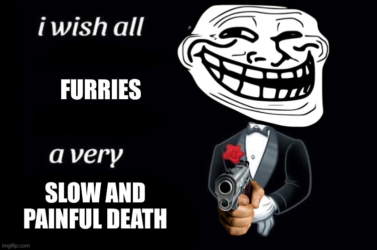 To all the furries out there | FURRIES; SLOW AND PAINFUL DEATH | image tagged in anti furry,anti-furry,funny | made w/ Imgflip meme maker