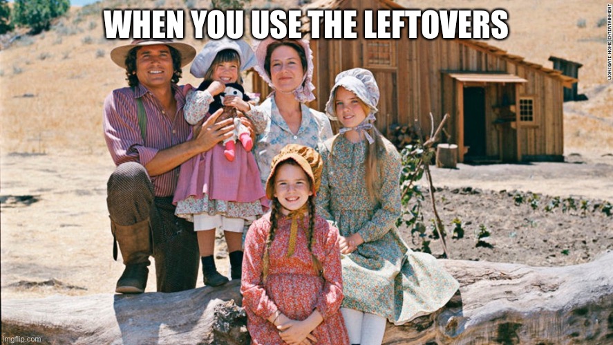little house on the prairie | WHEN YOU USE THE LEFTOVERS | image tagged in little house on the prairie | made w/ Imgflip meme maker