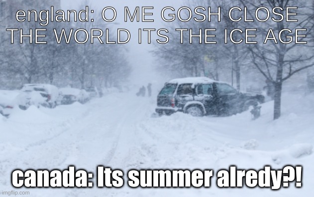 is it summer? | england: O ME GOSH CLOSE THE WORLD ITS THE ICE AGE; canada: Its summer alredy?! | image tagged in memes | made w/ Imgflip meme maker