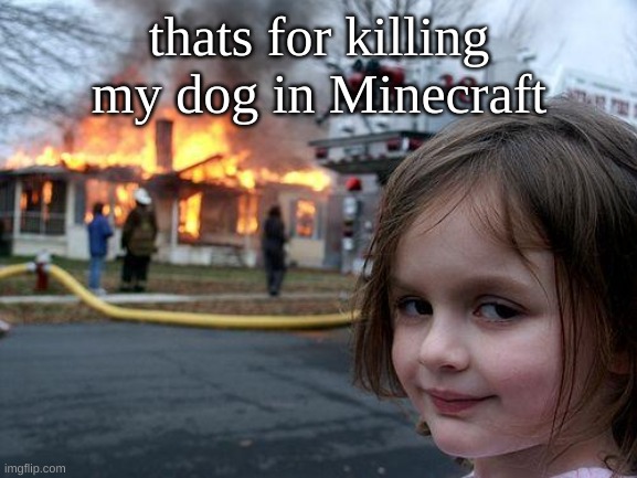 it is just a prank bro | thats for killing my dog in Minecraft | image tagged in memes,disaster girl | made w/ Imgflip meme maker