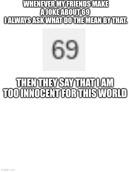 what does 69 mean? | WHENEVER MY FRIENDS MAKE A JOKE ABOUT 69 
I ALWAYS ASK WHAT DO THE MEAN BY THAT. THEN THEY SAY THAT I AM TOO INNOCENT FOR THIS WORLD | image tagged in x x everywhere | made w/ Imgflip meme maker