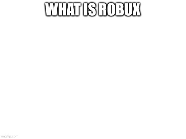WHAT IS ROBUX | made w/ Imgflip meme maker