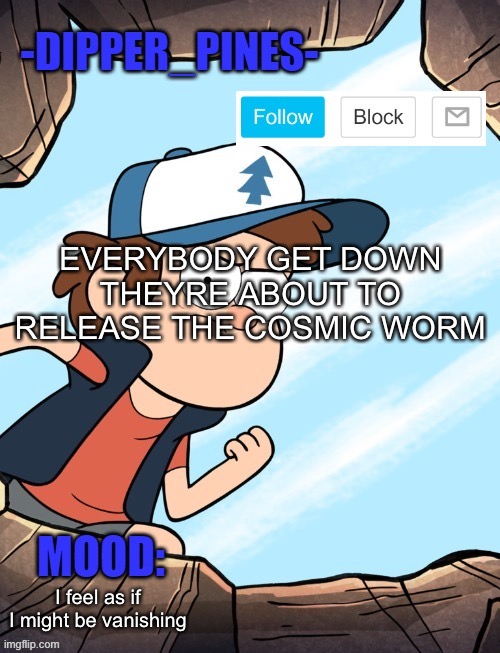 -Dipper_Pines- announcement template | EVERYBODY GET DOWN THEYRE ABOUT TO RELEASE THE COSMIC WORM; I feel as if I might be vanishing | image tagged in -dipper_pines- announcement template | made w/ Imgflip meme maker