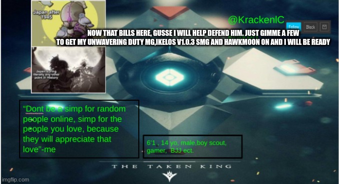 kraken destiny temp | NOW THAT BILLS HERE, GUSSE I WILL HELP DEFEND HIM. JUST GIMME A FEW TO GET MY UNWAVERING DUTY MG,IKELOS V1.0.3 SMG AND HAWKMOON ON AND I WILL BE READY | image tagged in kraken destiny temp | made w/ Imgflip meme maker