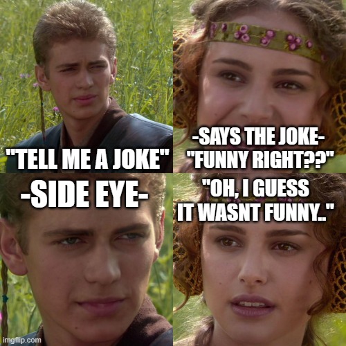 funny joke gone wrong | "TELL ME A JOKE"; -SAYS THE JOKE-  "FUNNY RIGHT??"; -SIDE EYE-; "OH, I GUESS IT WASNT FUNNY.." | image tagged in anakin padme 4 panel | made w/ Imgflip meme maker