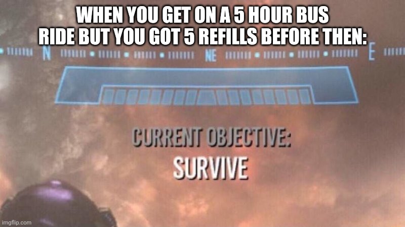 Gotta Survive | WHEN YOU GET ON A 5 HOUR BUS RIDE BUT YOU GOT 5 REFILLS BEFORE THEN: | image tagged in current objective survive,bus ride,long bus ride,refills | made w/ Imgflip meme maker