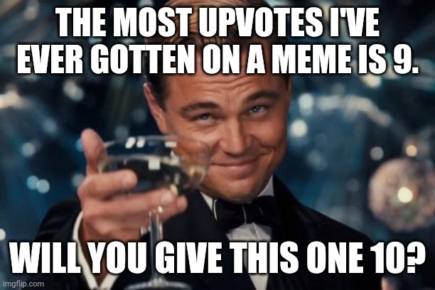 Leonardo Dicaprio Cheers | THE MOST UPVOTES I'VE EVER GOTTEN ON A MEME IS 9. WILL YOU GIVE THIS ONE 10? | image tagged in memes,leonardo dicaprio cheers | made w/ Imgflip meme maker