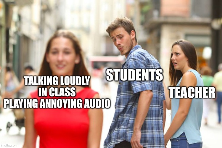 What it's like in a classroom | STUDENTS; TALKING LOUDLY IN CLASS PLAYING ANNOYING AUDIO; TEACHER | image tagged in memes,distracted boyfriend | made w/ Imgflip meme maker