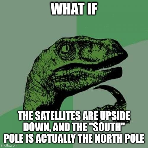 Philosoraptor | WHAT IF; THE SATELLITES ARE UPSIDE DOWN, AND THE "SOUTH" POLE IS ACTUALLY THE NORTH POLE | image tagged in memes,philosoraptor | made w/ Imgflip meme maker