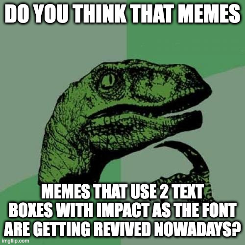 Seriously the 2010 style memes are getting revived | DO YOU THINK THAT MEMES; MEMES THAT USE 2 TEXT BOXES WITH IMPACT AS THE FONT ARE GETTING REVIVED NOWADAYS? | image tagged in memes,philosoraptor,nostalgia,i mean i'm kinda right,but nobody noticed it,wow i am turning into a boomer | made w/ Imgflip meme maker