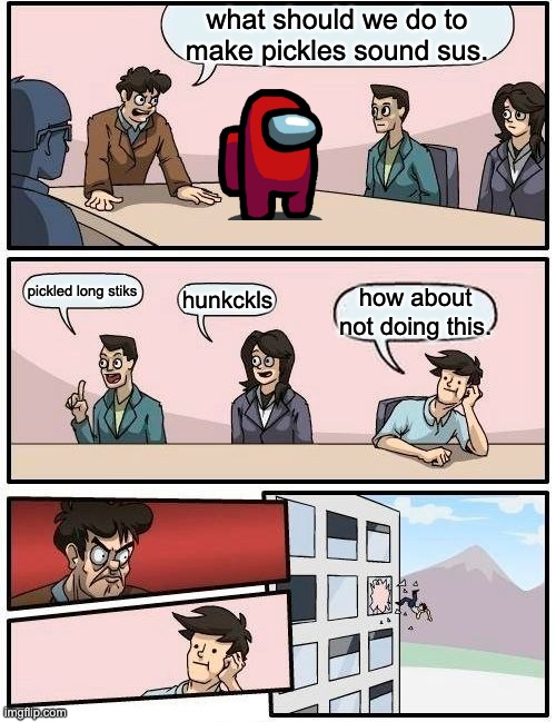 sus pickles | what should we do to make pickles sound sus. pickled long stiks; hunkckls; how about not doing this. | image tagged in memes,boardroom meeting suggestion | made w/ Imgflip meme maker