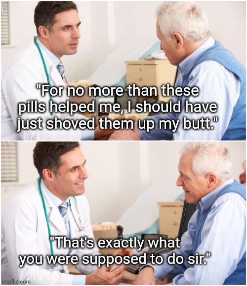 You Should Have | "For no more than these pills helped me, I should have just shoved them up my butt."; "That's exactly what you were supposed to do sir." | image tagged in doctor and patient,doctor,patient,doctor patient,funny memes | made w/ Imgflip meme maker