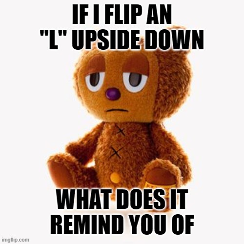 Pj plush | IF I FLIP AN "L" UPSIDE DOWN; WHAT DOES IT REMIND YOU OF | image tagged in pj plush | made w/ Imgflip meme maker