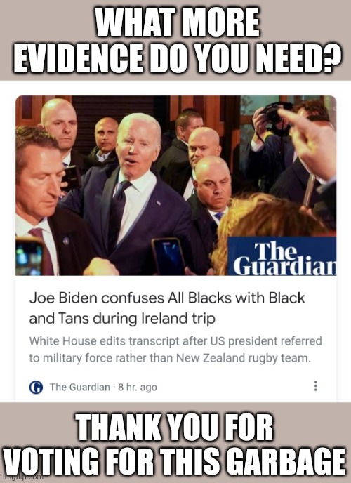 Biden gaffe | WHAT MORE EVIDENCE DO YOU NEED? THANK YOU FOR VOTING FOR THIS GARBAGE | image tagged in biden gaffe | made w/ Imgflip meme maker