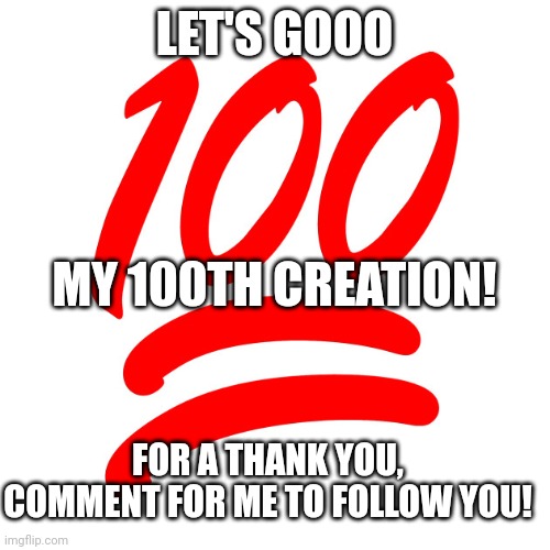 Thx a lot:) | LET'S GOOO; MY 100TH CREATION! FOR A THANK YOU, COMMENT FOR ME TO FOLLOW YOU! | image tagged in 100 emoji | made w/ Imgflip meme maker