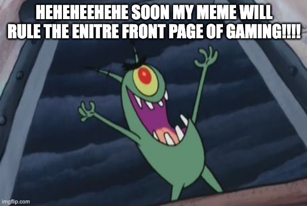 Plankton evil laugh | HEHEHEEHEHE SOON MY MEME WILL RULE THE ENITRE FRONT PAGE OF GAMING!!!! | image tagged in plankton evil laugh | made w/ Imgflip meme maker