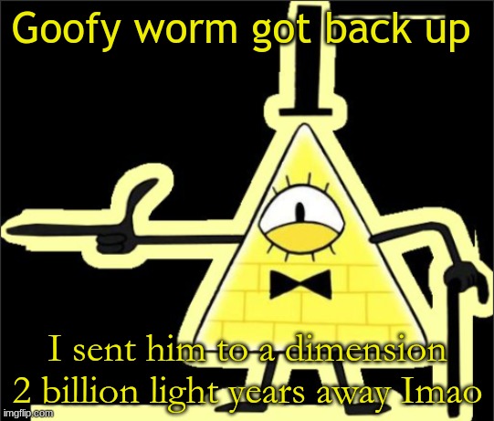 Bill_Cipher's announcement temp | Goofy worm got back up; I sent him to a dimension 2 billion light years away Imao | image tagged in bill_cipher's announcement temp | made w/ Imgflip meme maker