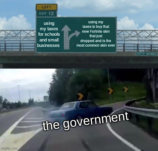 fr | using my taxes to buy that new Fortnite skin that just dropped and is the most common skin ever; using my taxes for schools and small businesses; the government | image tagged in memes,left exit 12 off ramp | made w/ Imgflip meme maker