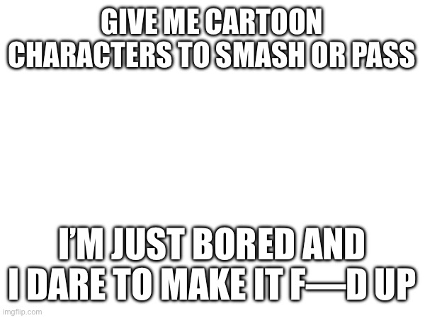 GIVE ME CARTOON CHARACTERS TO SMASH OR PASS; I’M JUST BORED AND I DARE TO MAKE IT F—D UP | made w/ Imgflip meme maker