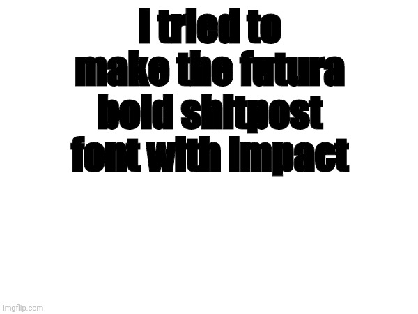 I tried to make the futura bold shitpost font with impact | made w/ Imgflip meme maker