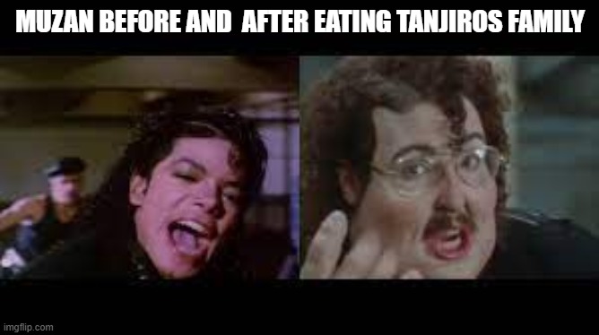heeeheee | MUZAN BEFORE AND  AFTER EATING TANJIROS FAMILY | image tagged in fat mike | made w/ Imgflip meme maker