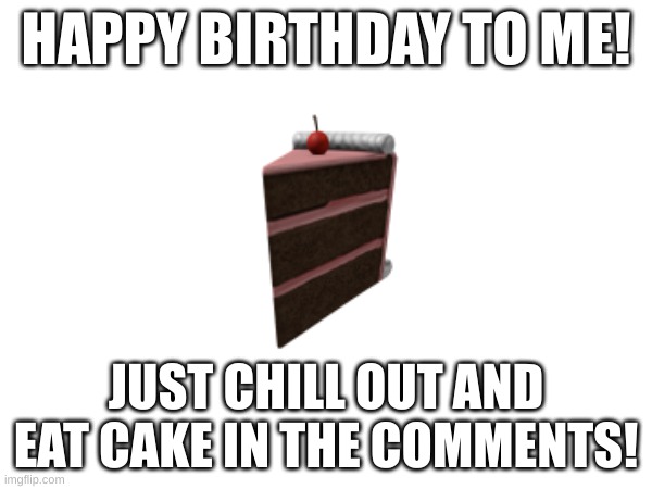 Happy birthday! | HAPPY BIRTHDAY TO ME! JUST CHILL OUT AND EAT CAKE IN THE COMMENTS! | image tagged in happy birthday | made w/ Imgflip meme maker