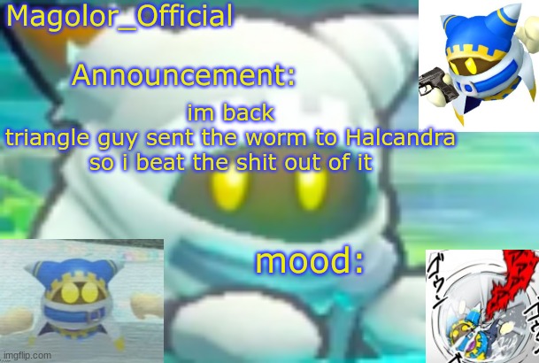 Magolor_Official's Magolor announcement temp | im back
triangle guy sent the worm to Halcandra so i beat the shit out of it | image tagged in magolor_official's magolor announcement temp | made w/ Imgflip meme maker