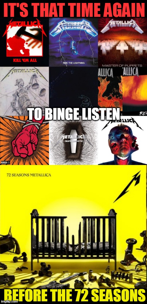 FRIDAY! APRIL 14TH! | IT'S THAT TIME AGAIN; TO BINGE LISTEN; BEFORE THE 72 SEASONS | image tagged in black background,metallica,metal,heavy metal,thrash metal | made w/ Imgflip meme maker