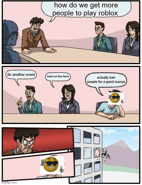 i dont know what to title this tbh | how do we get more people to play roblox; do another event; hand out free items; actually ban people for a good reason | image tagged in memes,boardroom meeting suggestion | made w/ Imgflip meme maker