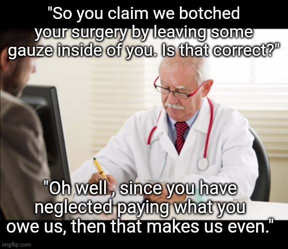 You Claim | "So you claim we botched your surgery by leaving some gauze inside of you. Is that correct?"; "Oh well , since you have neglected paying what you owe us, then that makes us even." | image tagged in doctor and patient,hospital,surgery,memes,healthcare | made w/ Imgflip meme maker
