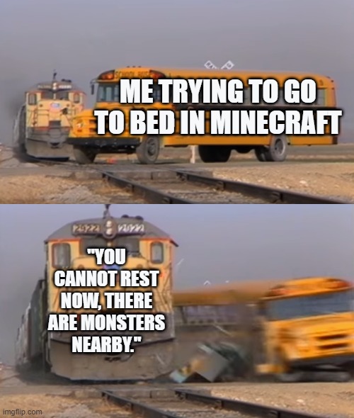 A train hitting a school bus | ME TRYING TO GO TO BED IN MINECRAFT; "YOU CANNOT REST NOW, THERE ARE MONSTERS NEARBY." | image tagged in a train hitting a school bus | made w/ Imgflip meme maker