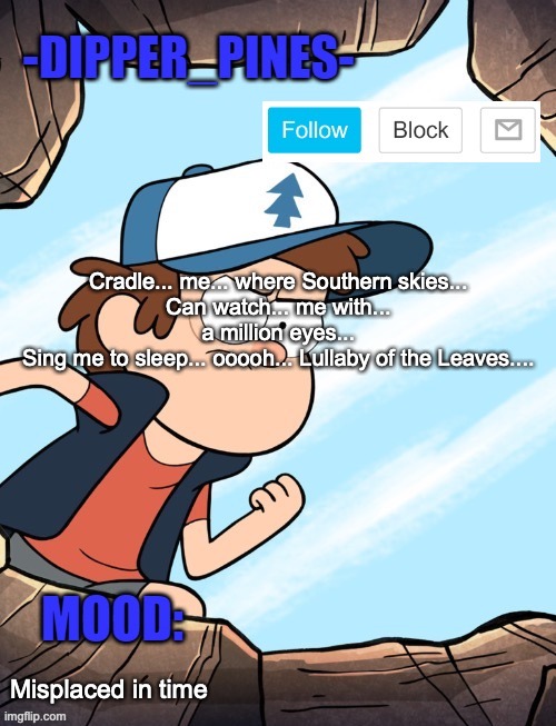 -Dipper_Pines- announcement template | Cradle... me... where Southern skies...
Can watch... me with... a million eyes...
Sing me to sleep... ooooh... Lullaby of the Leaves.... Misplaced in time | image tagged in -dipper_pines- announcement template | made w/ Imgflip meme maker