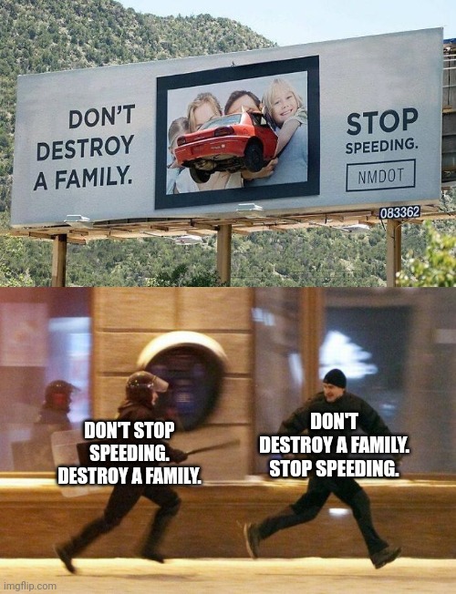 Don't stop speeding. Destroy a family. | DON'T DESTROY A FAMILY. STOP SPEEDING. DON'T STOP SPEEDING. DESTROY A FAMILY. | image tagged in police chasing guy,ad,car,dark humor,memes,speeding | made w/ Imgflip meme maker