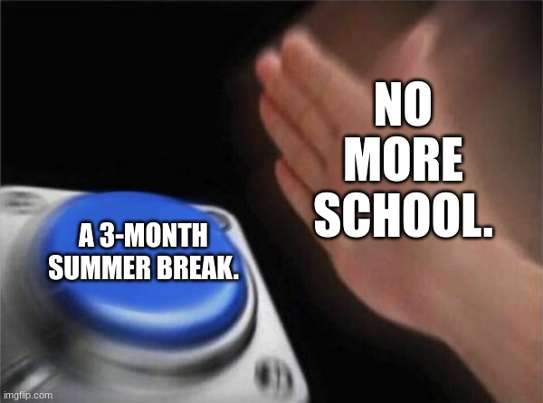 YAY | NO MORE SCHOOL. A 3-MONTH SUMMER BREAK. | image tagged in memes,blank nut button | made w/ Imgflip meme maker